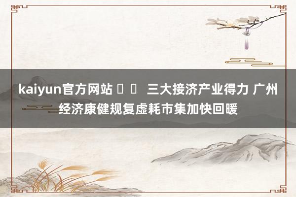 kaiyun官方网站 		 三大接济产业得力 广州经济康健规复虚耗市集加快回暖