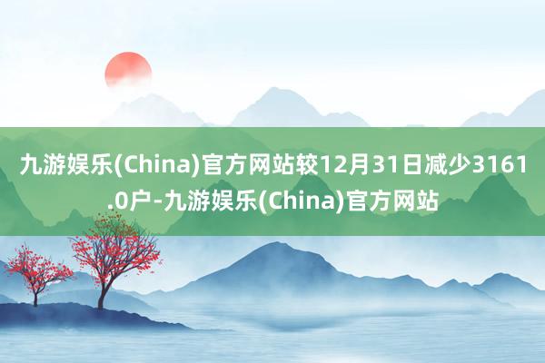 九游娱乐(China)官方网站较12月31日减少3161.0户-九游娱乐(China)官方网站
