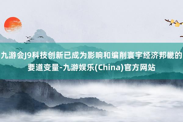九游会J9科技创新已成为影响和编削寰宇经济邦畿的要道变量-九游娱乐(China)官方网站