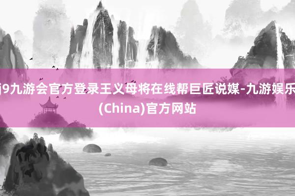 j9九游会官方登录王义母将在线帮巨匠说媒-九游娱乐(China)官方网站