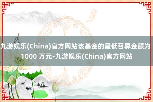 九游娱乐(China)官方网站该基金的最低召募金额为 1000 万元-九游娱乐(China)官方网站