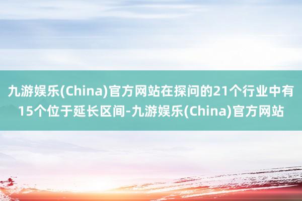 九游娱乐(China)官方网站在探问的21个行业中有15个位于延长区间-九游娱乐(China)官方网站