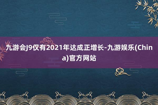 九游会J9仅有2021年达成正增长-九游娱乐(China)官方网站