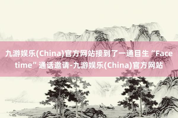 九游娱乐(China)官方网站接到了一通目生“Facetime”通话邀请-九游娱乐(China)官方网站