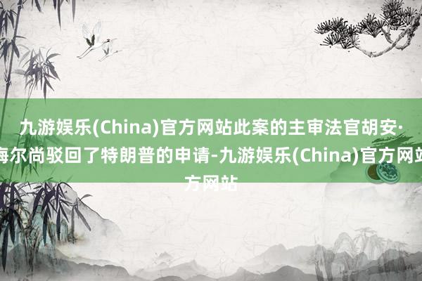 九游娱乐(China)官方网站此案的主审法官胡安·梅尔尚驳回了特朗普的申请-九游娱乐(China)官方网站