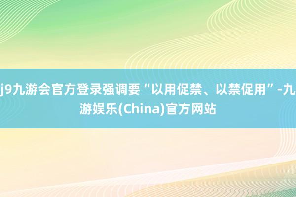 j9九游会官方登录强调要“以用促禁、以禁促用”-九游娱乐(China)官方网站