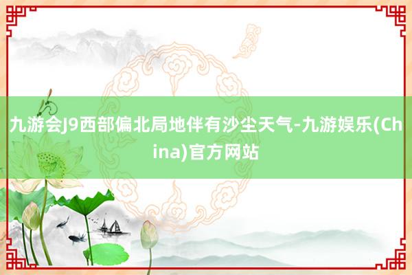 九游会J9西部偏北局地伴有沙尘天气-九游娱乐(China)官方网站
