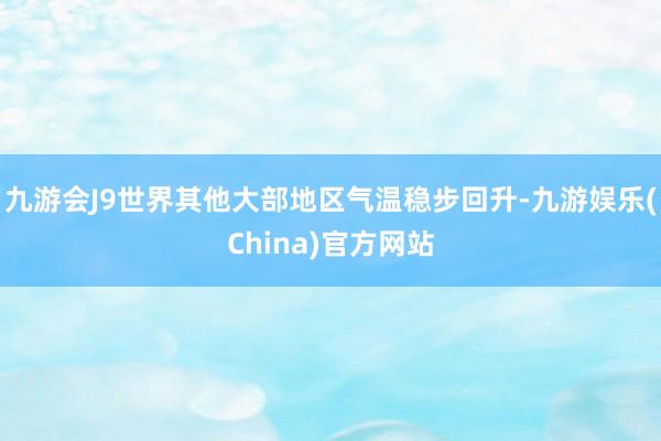 九游会J9世界其他大部地区气温稳步回升-九游娱乐(China)官方网站