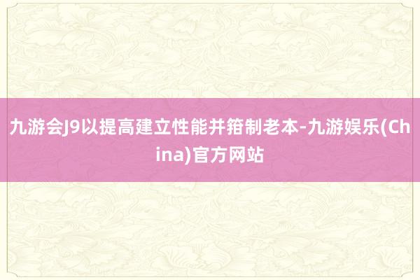 九游会J9以提高建立性能并箝制老本-九游娱乐(China)官方网站