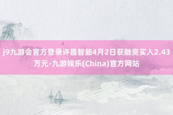 j9九游会官方登录许昌智能4月2日获融资买入2.43万元-九游娱乐(China)官方网站