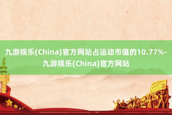 九游娱乐(China)官方网站占运动市值的10.77%-九游娱乐(China)官方网站
