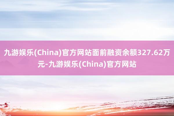 九游娱乐(China)官方网站面前融资余额327.62万元-九游娱乐(China)官方网站