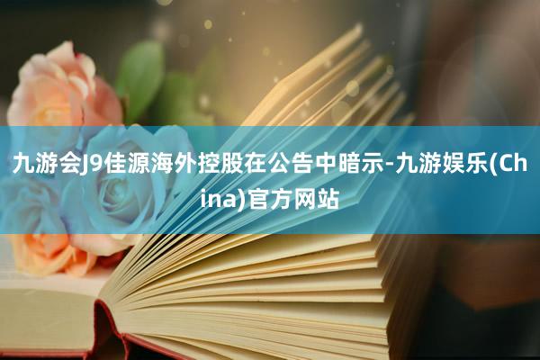 九游会J9佳源海外控股在公告中暗示-九游娱乐(China)官方网站