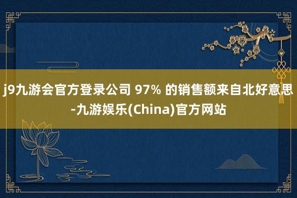 j9九游会官方登录公司 97% 的销售额来自北好意思-九游娱乐(China)官方网站