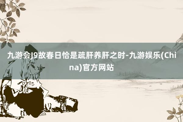 九游会J9故春日恰是疏肝养肝之时-九游娱乐(China)官方网站