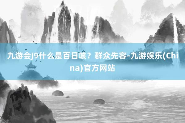 九游会J9　　什么是百日咳？群众先容-九游娱乐(China)官方网站