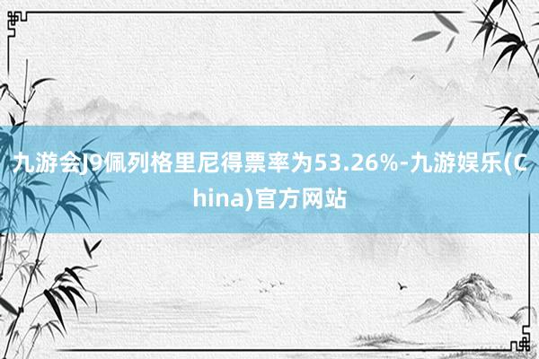 九游会J9佩列格里尼得票率为53.26%-九游娱乐(China)官方网站