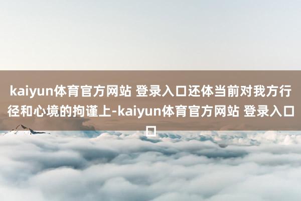 kaiyun体育官方网站 登录入口还体当前对我方行径和心境的拘谨上-kaiyun体育官方网站 登录入口