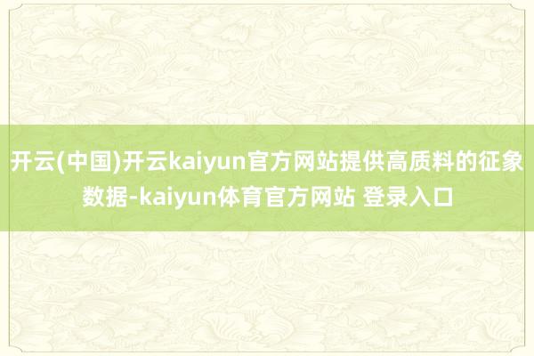 开云(中国)开云kaiyun官方网站提供高质料的征象数据-kaiyun体育官方网站 登录入口