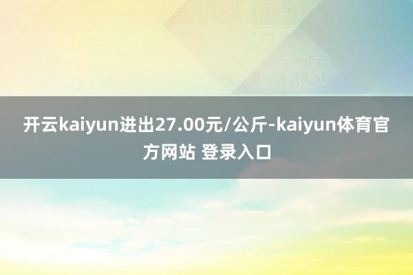 开云kaiyun进出27.00元/公斤-kaiyun体育官方网站 登录入口