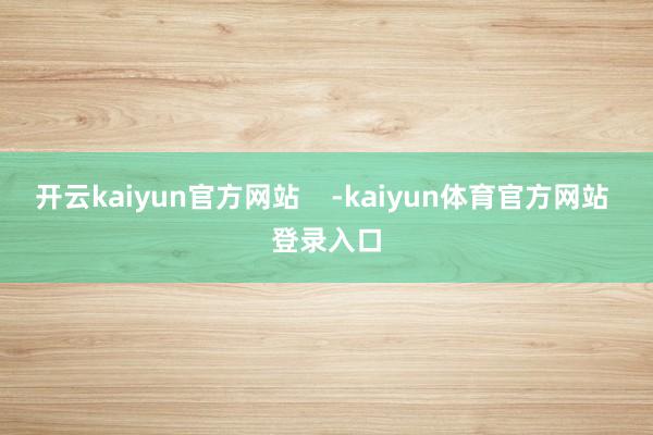 开云kaiyun官方网站    -kaiyun体育官方网站 登录入口