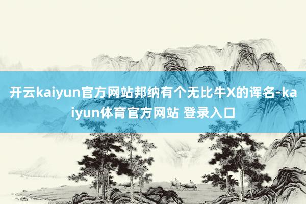 开云kaiyun官方网站邦纳有个无比牛X的诨名-kaiyun体育官方网站 登录入口
