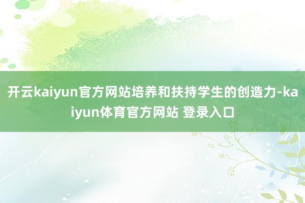 开云kaiyun官方网站培养和扶持学生的创造力-kaiyun体育官方网站 登录入口