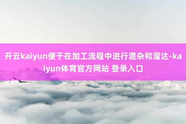 开云kaiyun便于在加工流程中进行混杂和溜达-kaiyun体育官方网站 登录入口