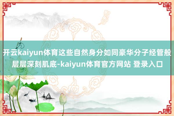开云kaiyun体育这些自然身分如同豪华分子经管般层层深刻肌底-kaiyun体育官方网站 登录入口