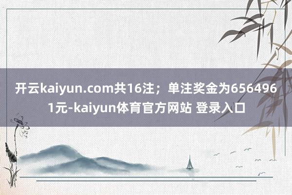 开云kaiyun.com共16注；单注奖金为6564961元-kaiyun体育官方网站 登录入口
