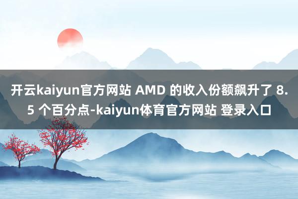 开云kaiyun官方网站 AMD 的收入份额飙升了 8.5 个百分点-kaiyun体育官方网站 登录入口