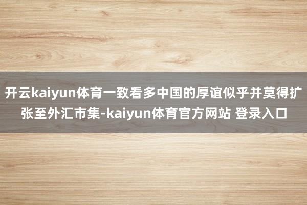 开云kaiyun体育一致看多中国的厚谊似乎并莫得扩张至外汇市集-kaiyun体育官方网站 登录入口