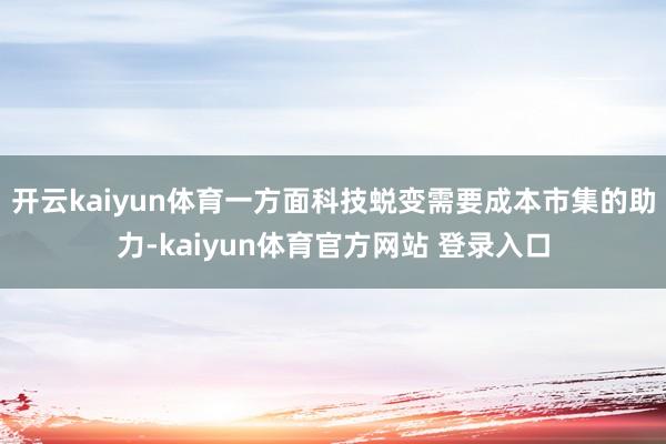 开云kaiyun体育一方面科技蜕变需要成本市集的助力-kaiyun体育官方网站 登录入口