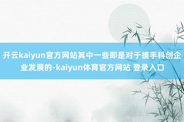 开云kaiyun官方网站其中一些即是对于援手科创企业发展的-kaiyun体育官方网站 登录入口
