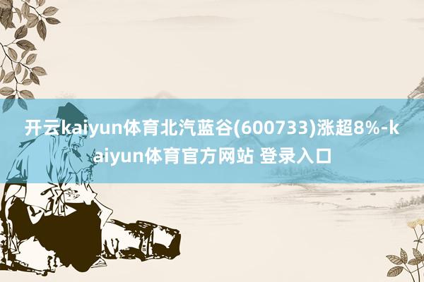 开云kaiyun体育北汽蓝谷(600733)涨超8%-kaiyun体育官方网站 登录入口