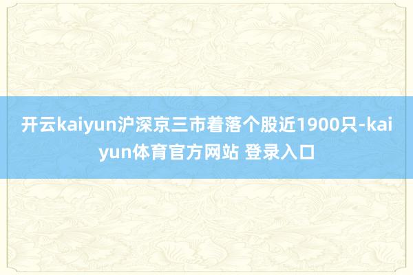 开云kaiyun沪深京三市着落个股近1900只-kaiyun体育官方网站 登录入口