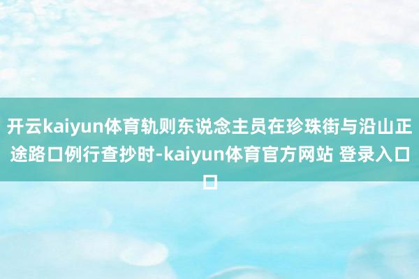 开云kaiyun体育轨则东说念主员在珍珠街与沿山正途路口例行查抄时-kaiyun体育官方网站 登录入口