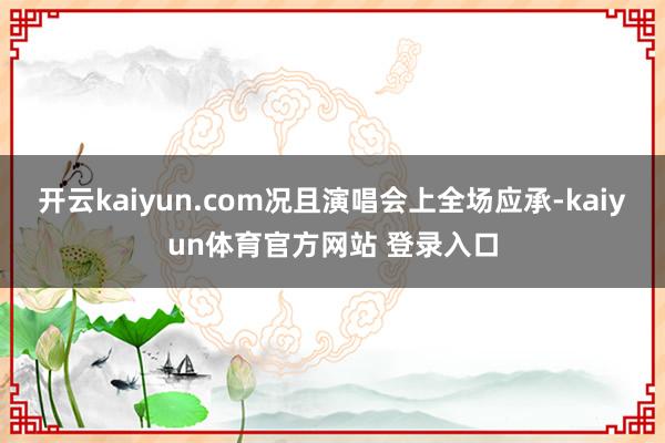 开云kaiyun.com况且演唱会上全场应承-kaiyun体育官方网站 登录入口