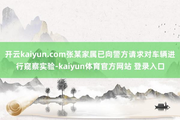 开云kaiyun.com张某家属已向警方请求对车辆进行窥察实验-kaiyun体育官方网站 登录入口