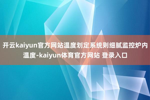 开云kaiyun官方网站温度划定系统则细腻监控炉内温度-kaiyun体育官方网站 登录入口
