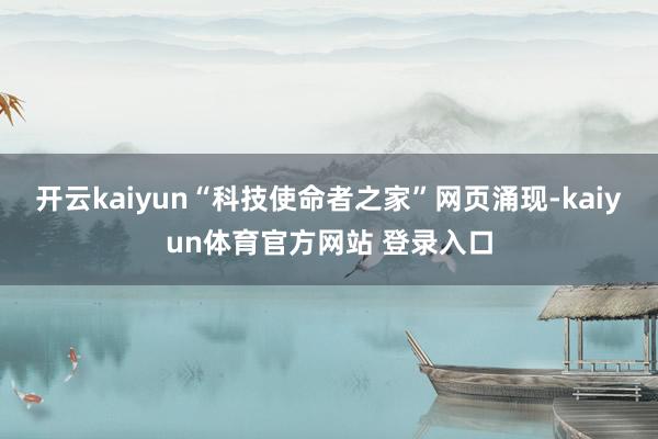 开云kaiyun“科技使命者之家”网页涌现-kaiyun体育官方网站 登录入口