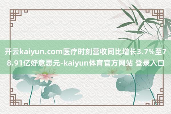 开云kaiyun.com医疗时刻营收同比增长3.7%至78.91亿好意思元-kaiyun体育官方网站 登录入口
