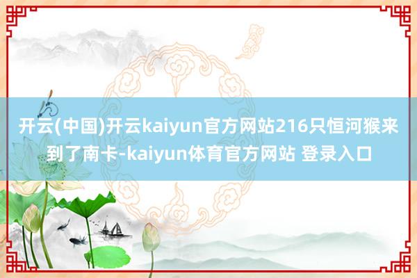 开云(中国)开云kaiyun官方网站216只恒河猴来到了南卡-kaiyun体育官方网站 登录入口