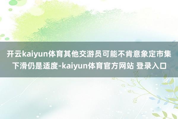 开云kaiyun体育　　其他交游员可能不肯意象定市集下滑仍是适度-kaiyun体育官方网站 登录入口