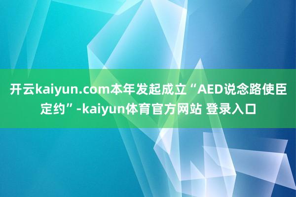 开云kaiyun.com本年发起成立“AED说念路使臣定约”-kaiyun体育官方网站 登录入口