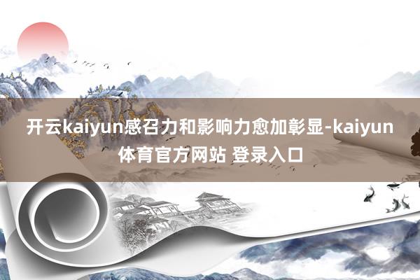 开云kaiyun感召力和影响力愈加彰显-kaiyun体育官方网站 登录入口