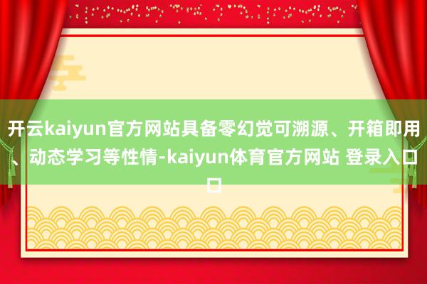 开云kaiyun官方网站具备零幻觉可溯源、开箱即用、动态学习等性情-kaiyun体育官方网站 登录入口