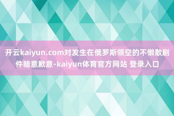 开云kaiyun.com对发生在俄罗斯领空的不懒散剧件暗意歉意-kaiyun体育官方网站 登录入口