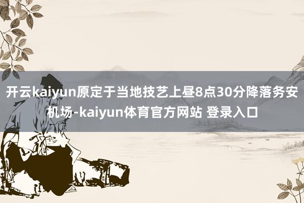 开云kaiyun原定于当地技艺上昼8点30分降落务安机场-kaiyun体育官方网站 登录入口