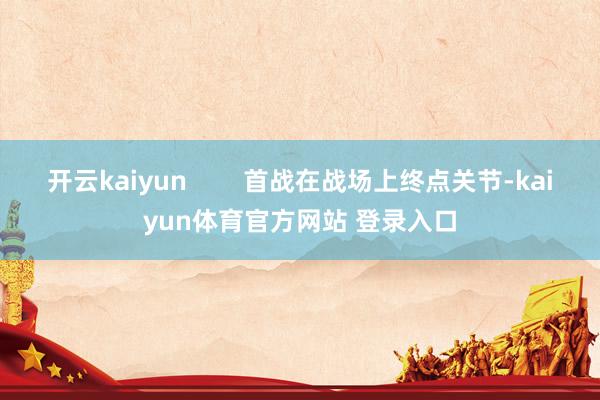 开云kaiyun        首战在战场上终点关节-kaiyun体育官方网站 登录入口